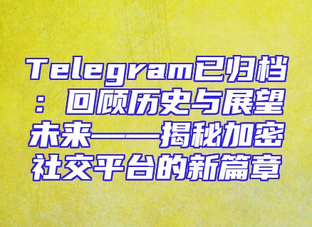 Telegram已归档：回顾历史与展望未来——揭秘加密社交平台的新篇章