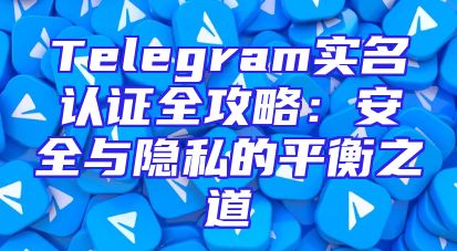 Telegram实名认证全攻略：安全与隐私的平衡之道