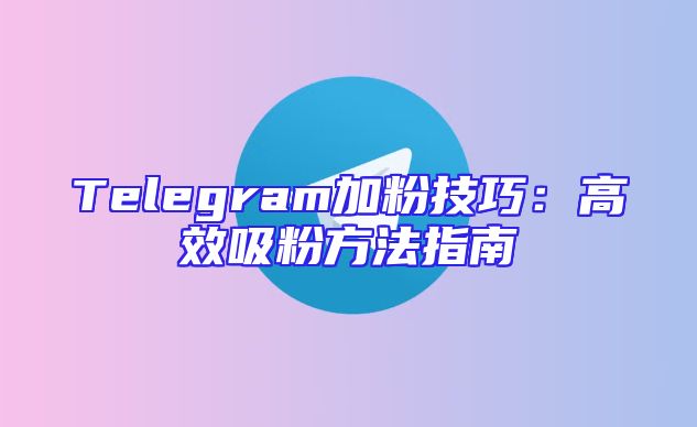 Telegram加粉技巧：高效吸粉方法指南