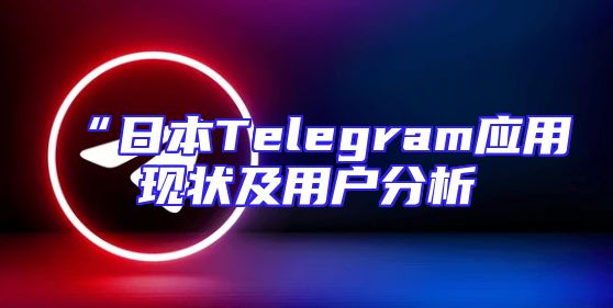 “日本Telegram应用现状及用户分析