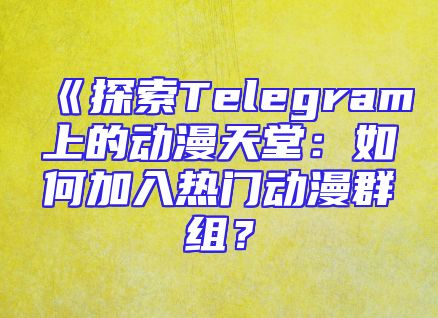 《探索Telegram上的动漫天堂：如何加入热门动漫群组？