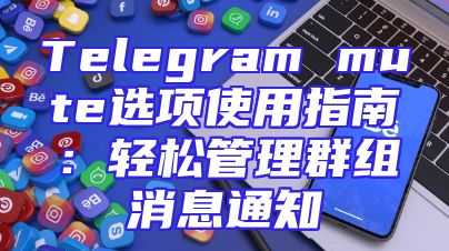 Telegram mute选项使用指南：轻松管理群组消息通知