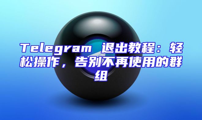 Telegram 退出教程：轻松操作，告别不再使用的群组