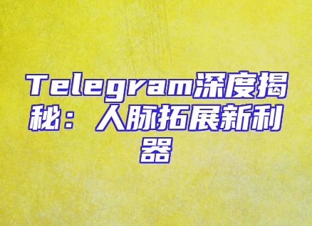 Telegram深度揭秘：人脉拓展新利器