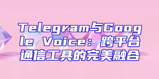 Telegram与Google Voice：跨平台通信工具的完美融合