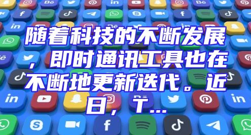 随着科技的不断发展，即时通讯工具也在不断地更新迭代。近日，T...