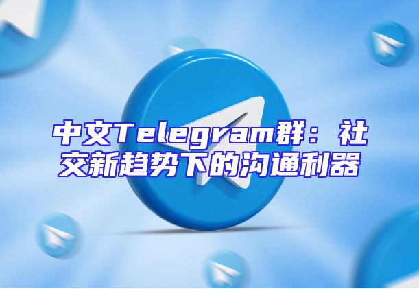 中文Telegram群：社交新趋势下的沟通利器