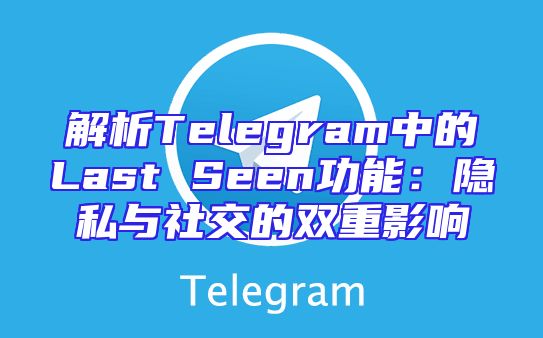 解析Telegram中的Last Seen功能：隐私与社交的双重影响