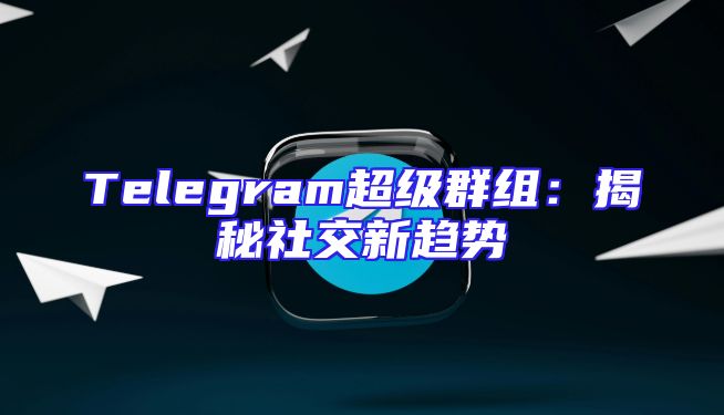 Telegram超级群组：揭秘社交新趋势