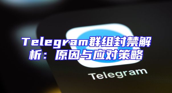 Telegram群组封禁解析：原因与应对策略