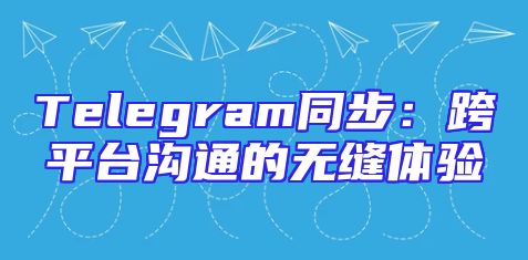 Telegram同步：跨平台沟通的无缝体验