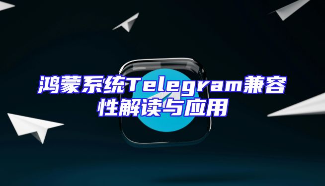 鸿蒙系统Telegram兼容性解读与应用