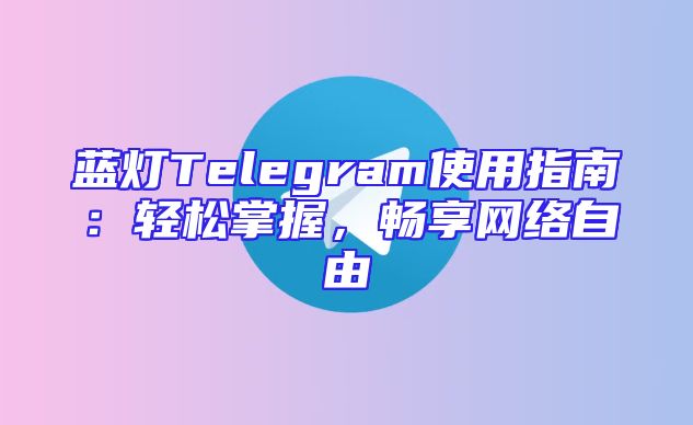 蓝灯Telegram使用指南：轻松掌握，畅享网络自由