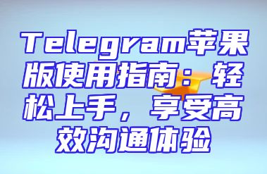 Telegram苹果版使用指南：轻松上手，享受高效沟通体验