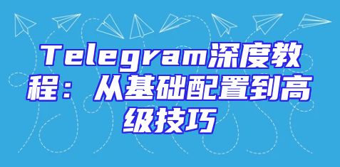 Telegram深度教程：从基础配置到高级技巧