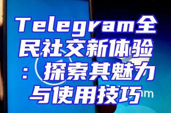 Telegram全民社交新体验：探索其魅力与使用技巧