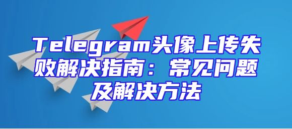 Telegram头像上传失败解决指南：常见问题及解决方法