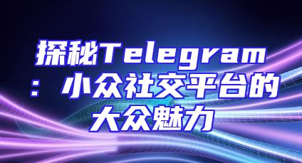 探秘Telegram：小众社交平台的大众魅力