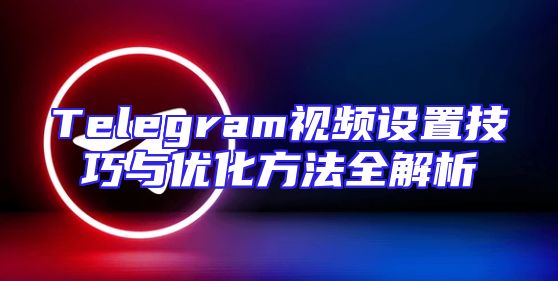 Telegram视频设置技巧与优化方法全解析