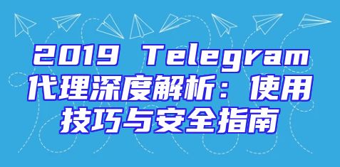 2019 Telegram代理深度解析：使用技巧与安全指南