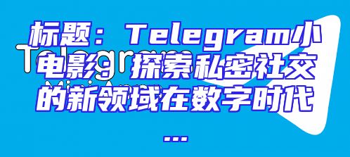 标题：Telegram小电影：探索私密社交的新领域在数字时代...