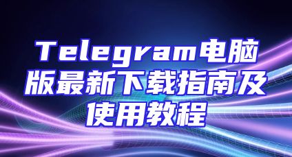 Telegram电脑版最新下载指南及使用教程