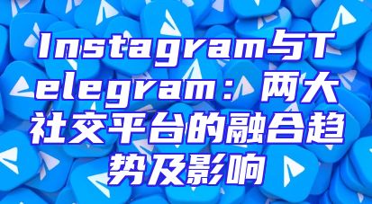 Instagram与Telegram：两大社交平台的融合趋势及影响
