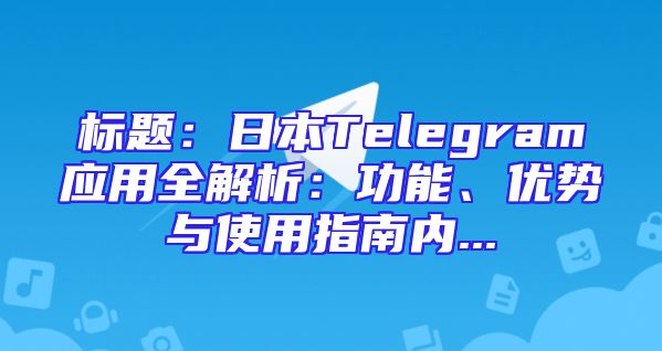 标题：日本Telegram应用全解析：功能、优势与使用指南内...