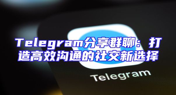 Telegram分享群聊：打造高效沟通的社交新选择