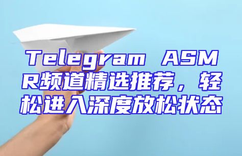 Telegram ASMR频道精选推荐，轻松进入深度放松状态