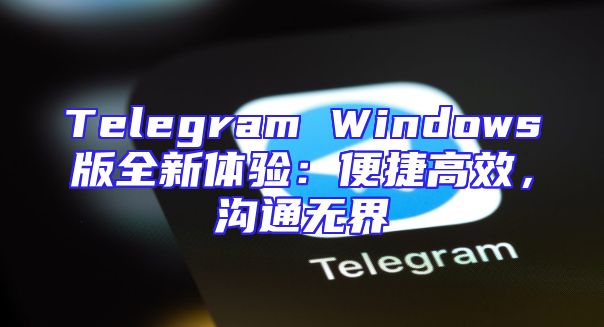 Telegram Windows版全新体验：便捷高效，沟通无界