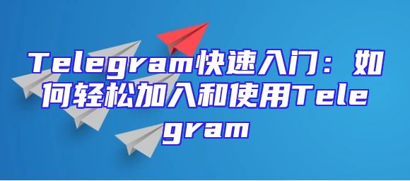 Telegram快速入门：如何轻松加入和使用Telegram