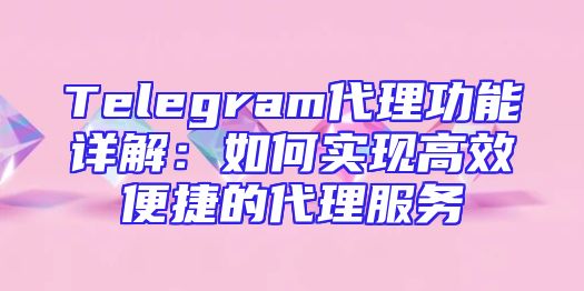 Telegram代理功能详解：如何实现高效便捷的代理服务