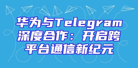 华为与Telegram深度合作：开启跨平台通信新纪元