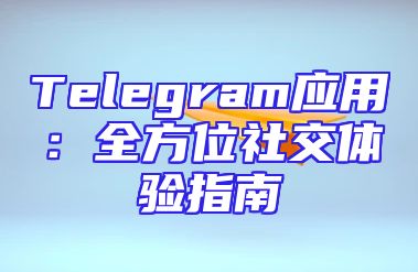 Telegram应用：全方位社交体验指南
