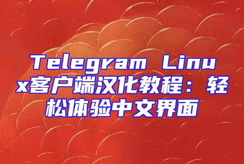 Telegram Linux客户端汉化教程：轻松体验中文界面