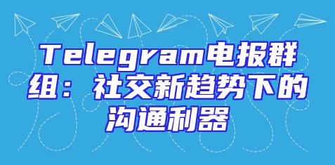 Telegram电报群组：社交新趋势下的沟通利器
