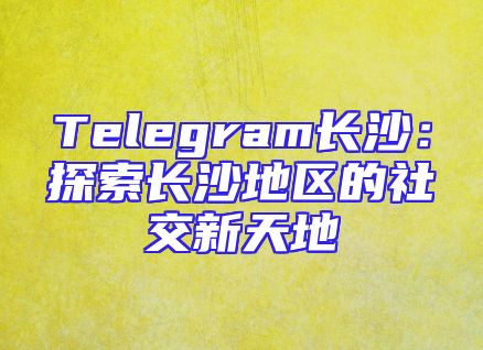 Telegram长沙：探索长沙地区的社交新天地
