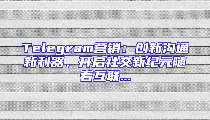 Telegram营销：创新沟通新利器，开启社交新纪元随着互联...
