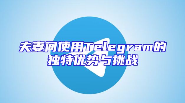 夫妻间使用Telegram的独特优势与挑战