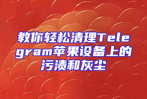教你轻松清理Telegram苹果设备上的污渍和灰尘