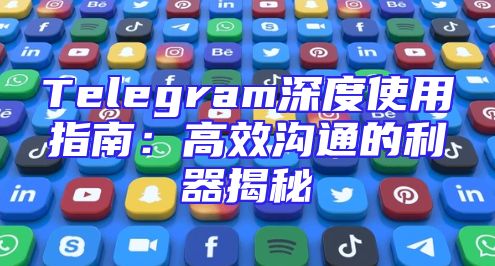 Telegram深度使用指南：高效沟通的利器揭秘