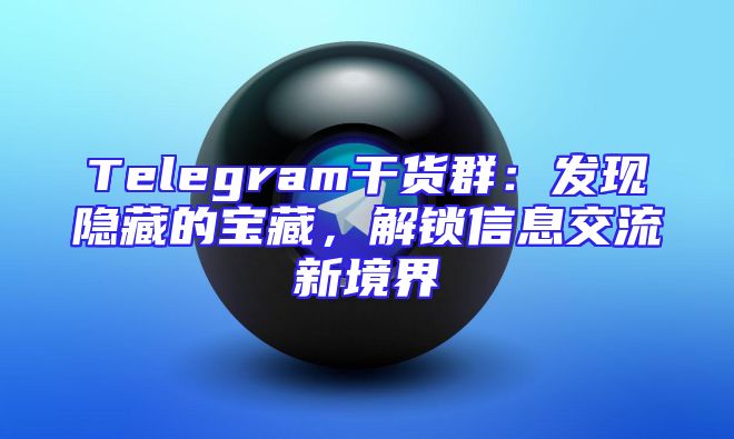 Telegram干货群：发现隐藏的宝藏，解锁信息交流新境界