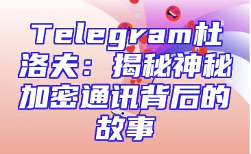 Telegram杜洛夫：揭秘神秘加密通讯背后的故事