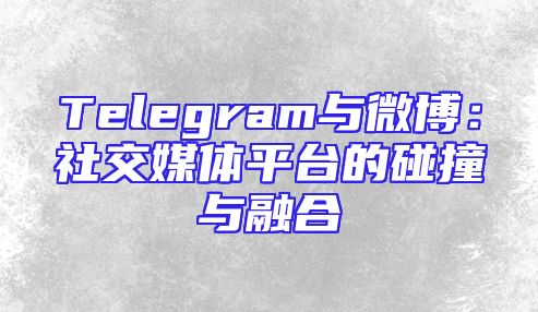 Telegram与微博：社交媒体平台的碰撞与融合