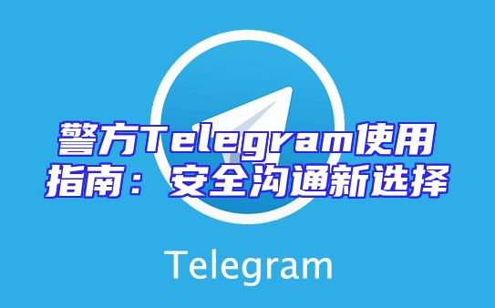 警方Telegram使用指南：安全沟通新选择