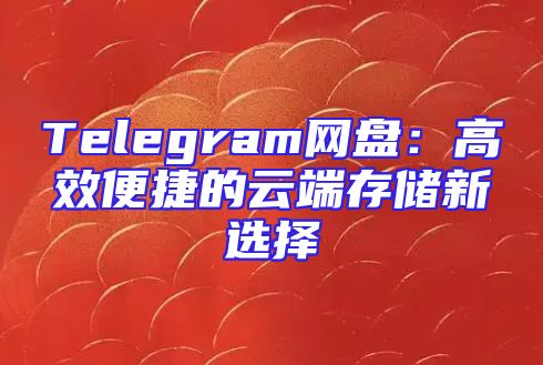 Telegram网盘：高效便捷的云端存储新选择