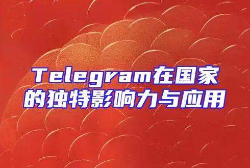 Telegram在国家的独特影响力与应用