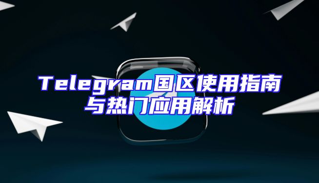 Telegram国区使用指南与热门应用解析