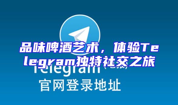 品味啤酒艺术，体验Telegram独特社交之旅